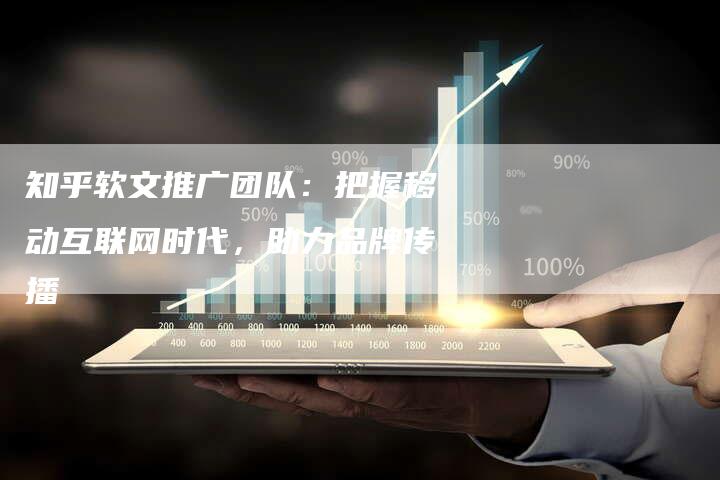 知乎软文推广团队:把握移动互联网时代,助力品牌传播-直编新闻自助发稿平台