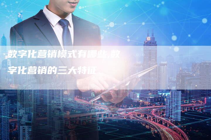 数字化营销模式有哪些,数字化营销的三大特征-直编新闻自助发稿平台