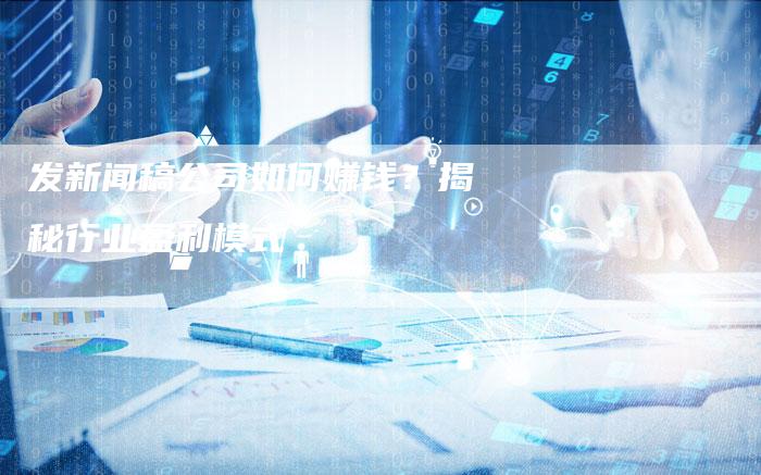 发新闻稿公司如何赚钱?揭秘行业盈利模式-直编新闻自助发稿平台