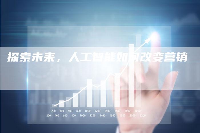 探索未来,人工智能如何改变营销-直编新闻自助发稿平台