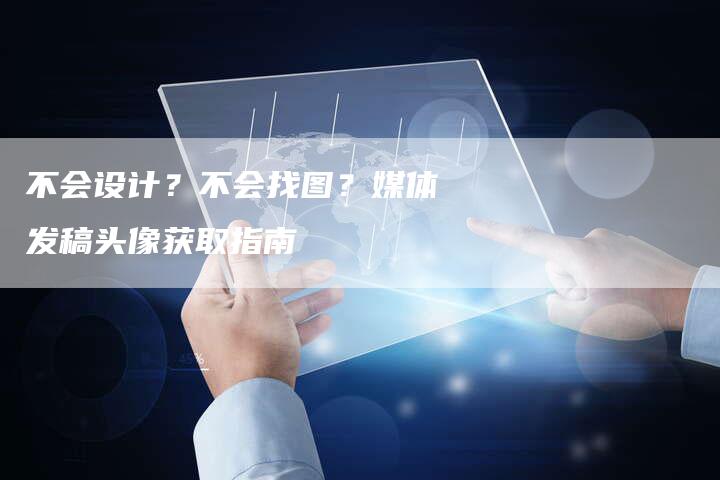 不会设计?不会找图?媒体发稿头像获取指南-直编新闻自助发稿平台