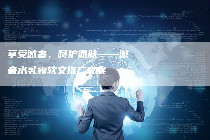 享受微奢,呵护肌肤——微奢水乳霜软文推广文案-直编新闻自助发稿平台