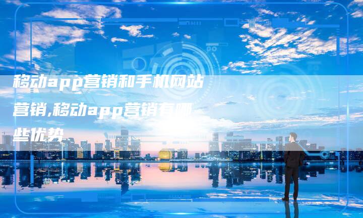 移动app营销和手机网站营销,移动app营销有哪些优势-直编新闻自助发稿平台