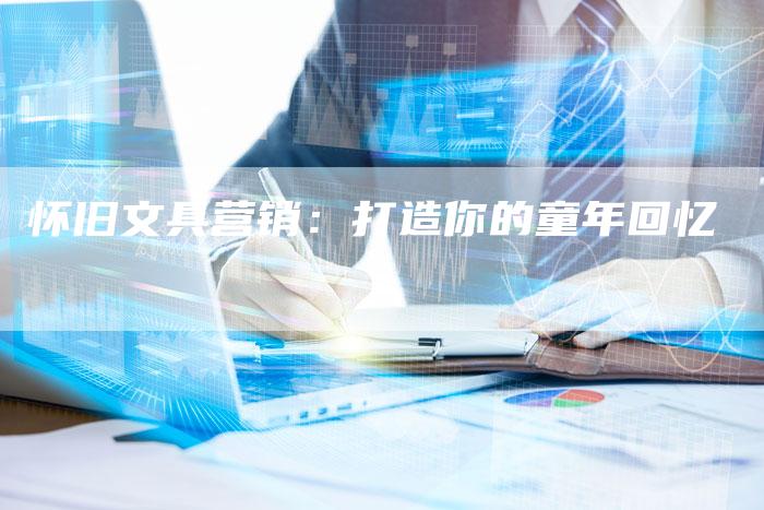 怀旧文具营销:打造你的童年回忆-直编新闻自助发稿平台