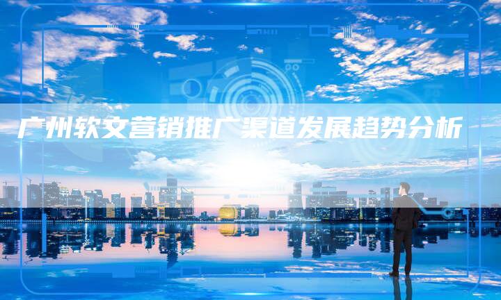 广州软文营销推广渠道发展趋势分析-直编新闻自助发稿平台
