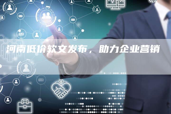 河南低价软文发布,助力企业营销-直编新闻自助发稿平台