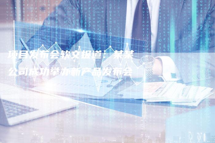 项目发布会软文报道:某某公司成功举办新产品发布会-直编新闻自助发稿平台