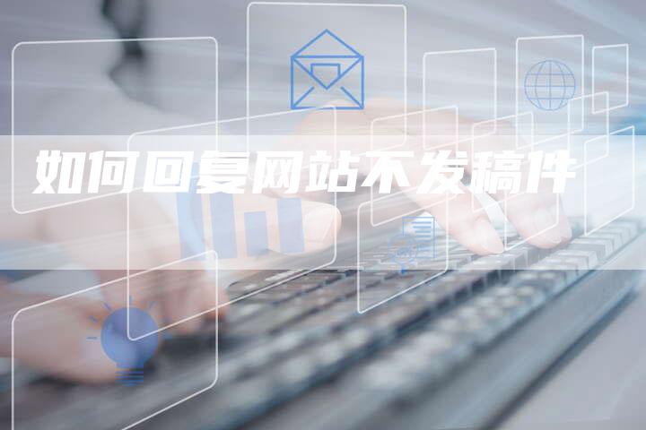 如何回复网站不发稿件-直编新闻自助发稿平台
