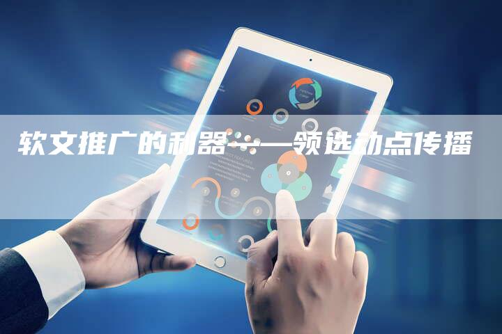 软文推广的利器——领选动点传播-直编新闻自助发稿平台