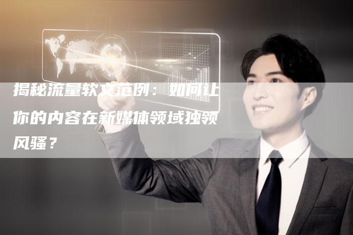 揭秘流量软文范例:如何让你的内容在新媒体领域独领风骚?-直编新闻自助发稿平台