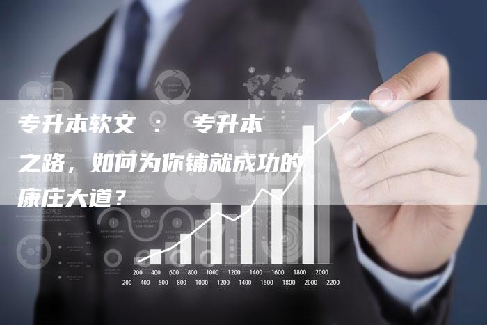 专升本软文 : 专升本 之路,如何为你铺就成功的康庄大道?-直编新闻自助发稿平台