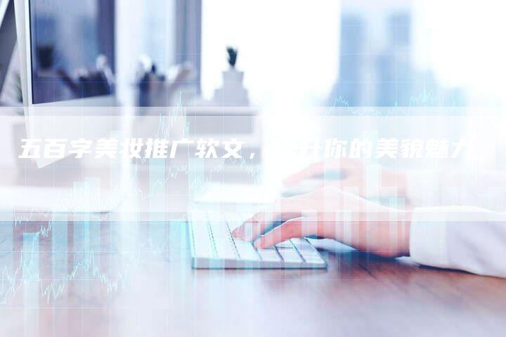 五百字美妆推广软文,提升你的美貌魅力-直编新闻自助发稿平台