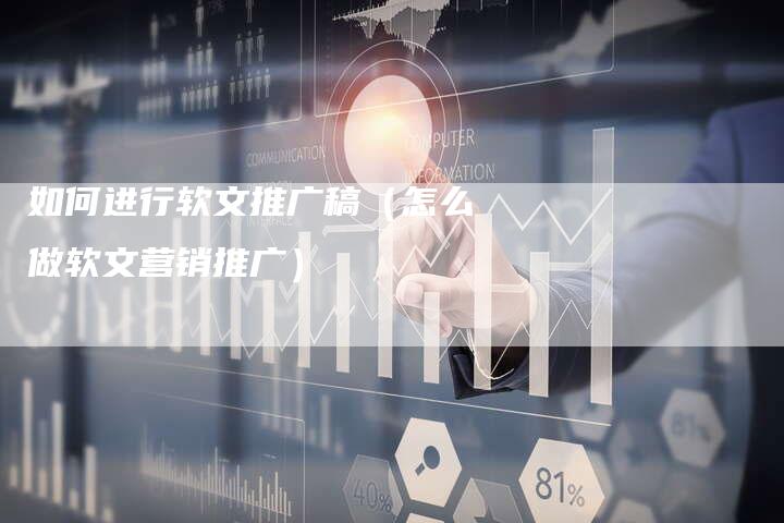 如何进行软文推广稿(怎么做软文营销推广)-直编新闻自助发稿平台