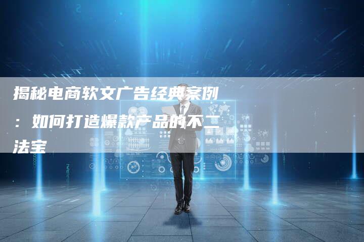 揭秘电商软文广告经典案例:如何打造爆款产品的不二法宝-直编新闻自助发稿平台