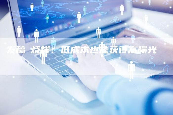 发稿≠烧钱:低成本也能获得高曝光-直编新闻自助发稿平台