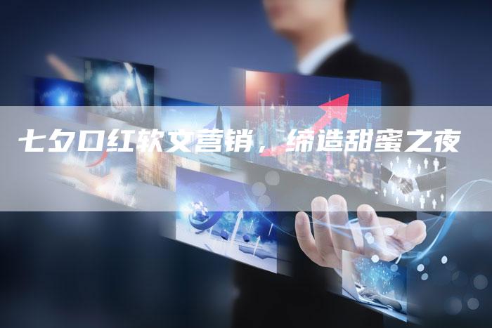 七夕口红软文营销,缔造甜蜜之夜-直编新闻自助发稿平台