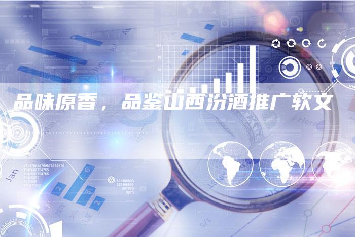 品味原香,品鉴山西汾酒推广软文-直编新闻自助发稿平台