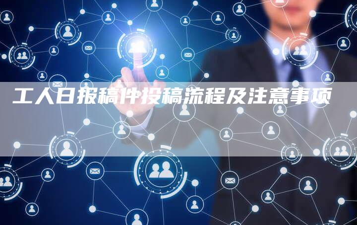 工人日报稿件投稿流程及注意事项-直编新闻自助发稿平台