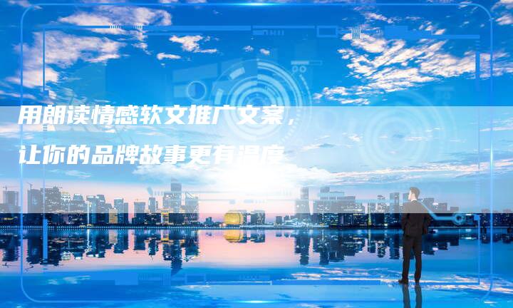 用朗读情感软文推广文案,让你的品牌故事更有温度-直编新闻自助发稿平台