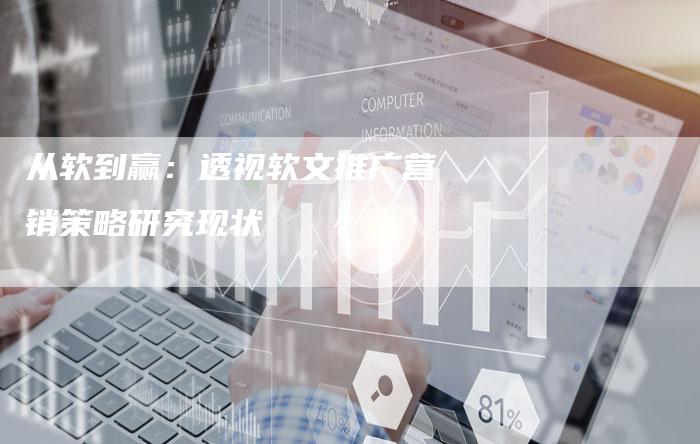 从软到赢:透视软文推广营销策略研究现状-直编新闻自助发稿平台