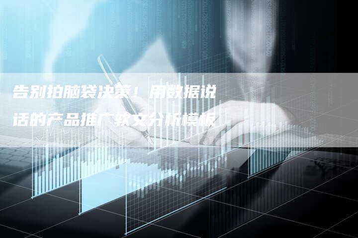 告别拍脑袋决策!用数据说话的产品推广软文分析模板-直编新闻自助发稿平台