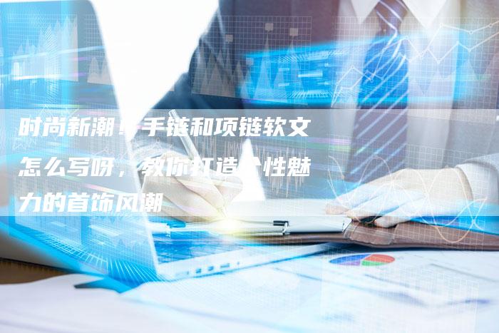 时尚新潮!手链和项链软文怎么写呀,教你打造个性魅力的首饰风潮-直编新闻自助发稿平台