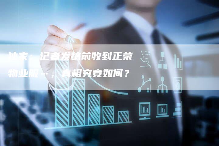 独家:记者发稿前收到正荣物业服…,真相究竟如何?-直编新闻自助发稿平台