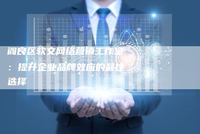 阎良区软文网络营销工作室:提升企业品牌效应的最佳选择-直编新闻自助发稿平台