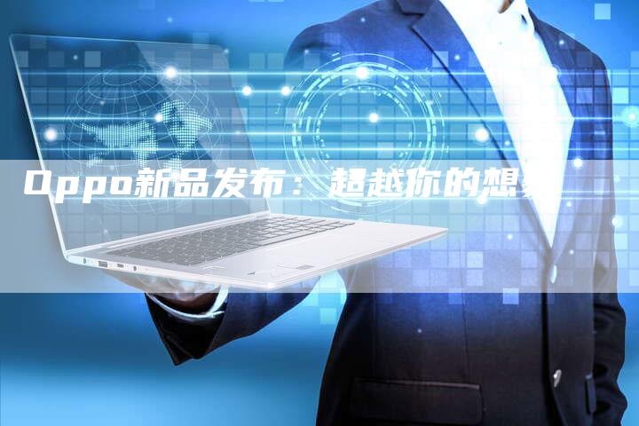Oppo新品发布:超越你的想象-直编新闻自助发稿平台