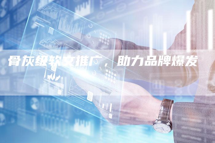 骨灰级软文推广,助力品牌爆发-直编新闻自助发稿平台