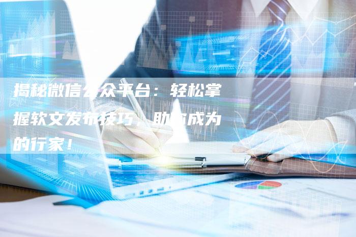 揭秘微信公众平台:轻松掌握软文发布技巧,助你成为的行家!-直编新闻自助发稿平台