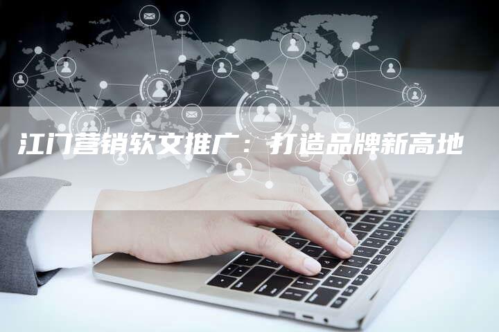 江门营销软文推广:打造品牌新高地-直编新闻自助发稿平台