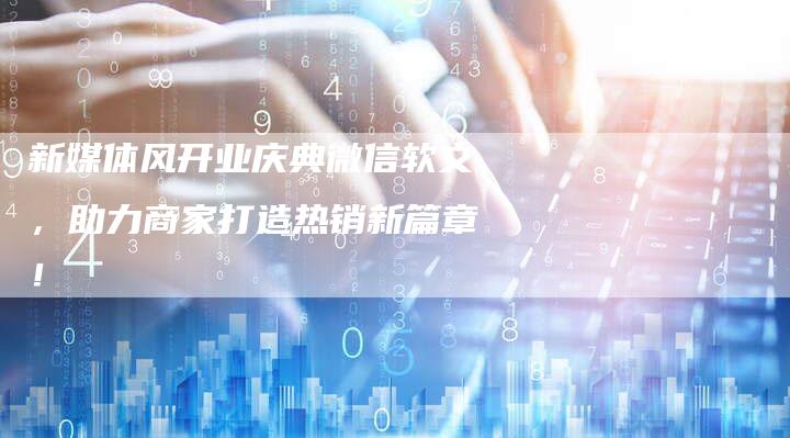 新媒体风开业庆典微信软文,助力商家打造热销新篇章!-直编新闻自助发稿平台