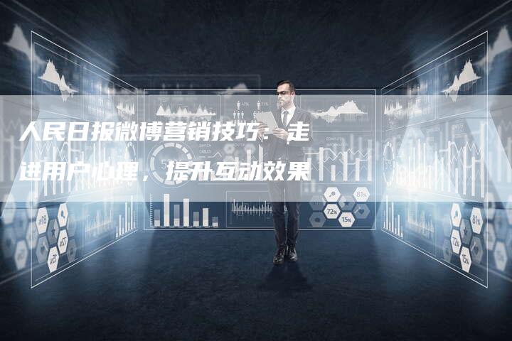 人民日报微博营销技巧:走进用户心理,提升互动效果-直编新闻自助发稿平台