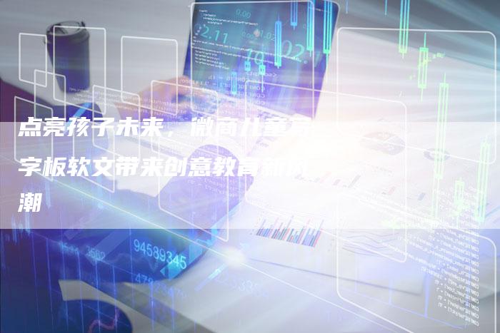点亮孩子未来,微商儿童写字板软文带来创意教育新风潮-直编新闻自助发稿平台