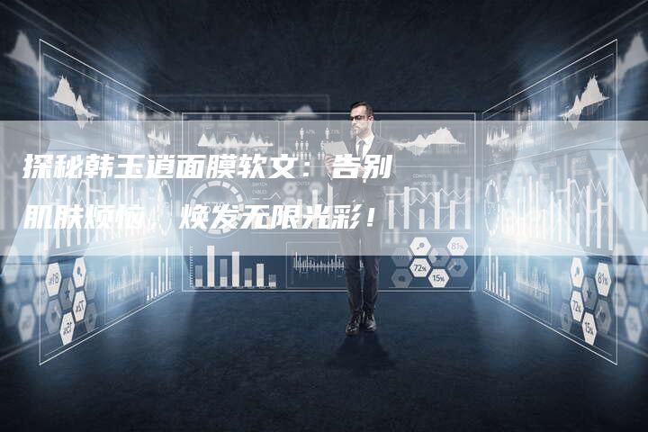 探秘韩玉逍面膜软文:告别肌肤烦恼,焕发无限光彩!-直编新闻自助发稿平台
