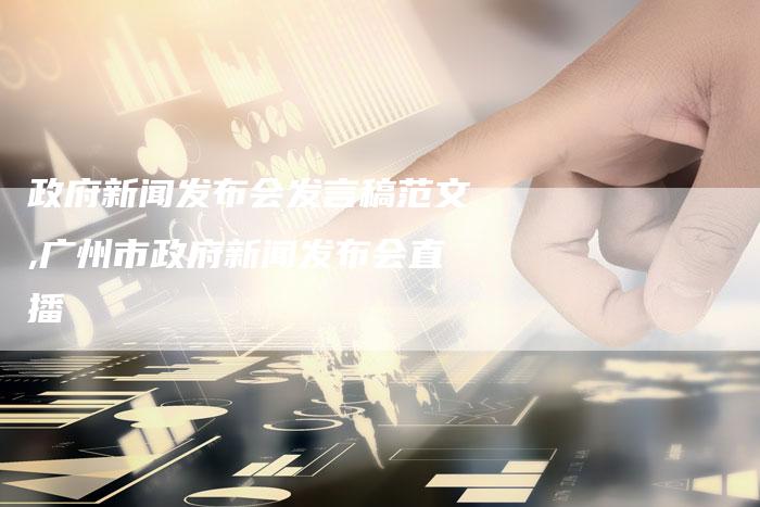 政府新闻发布会发言稿范文,广州市政府新闻发布会直播-直编新闻自助发稿平台