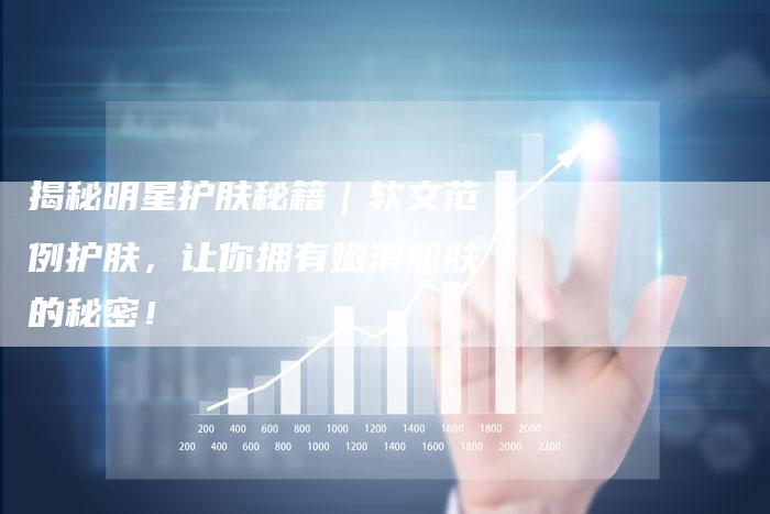 揭秘明星护肤秘籍|软文范例护肤,让你拥有嫩滑肌肤的秘密!-直编新闻自助发稿平台