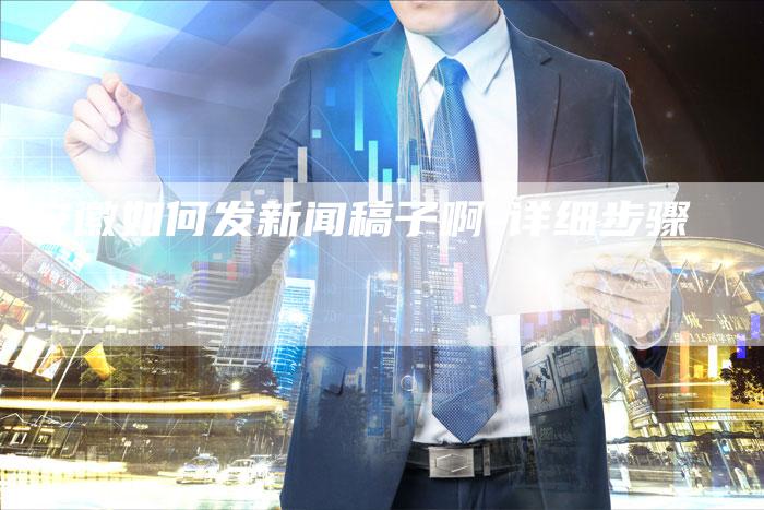 安徽如何发新闻稿子啊-详细步骤-直编新闻自助发稿平台