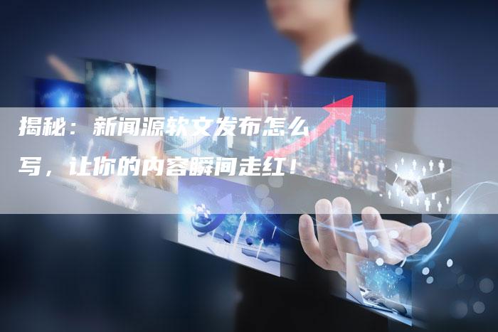 揭秘:新闻源软文发布怎么写,让你的内容瞬间走红!-直编新闻自助发稿平台