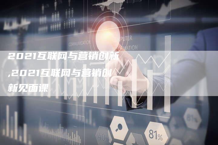 2021互联网与营销创新,2021互联网与营销创新见面课-直编新闻自助发稿平台