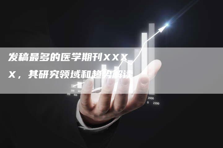 发稿最多的医学期刊XXXX,其研究领域和趋势解读-直编新闻自助发稿平台