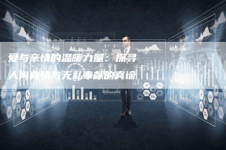 爱与亲情的温暖力量:探寻人间真情与无私奉献的真谛-直编新闻自助发稿平台