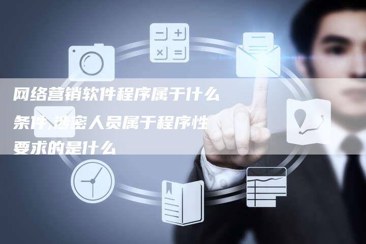 网络营销软件程序属于什么条件,涉密人员属于程序性要求的是什么-直编新闻自助发稿平台