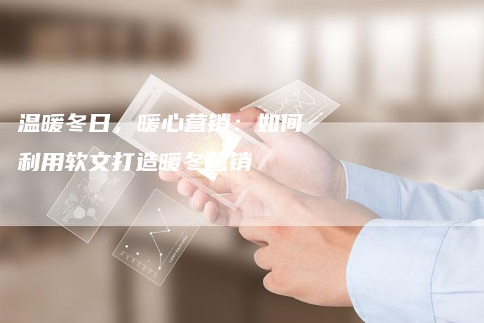 温暖冬日,暖心营销:如何利用软文打造暖冬营销-直编新闻自助发稿平台