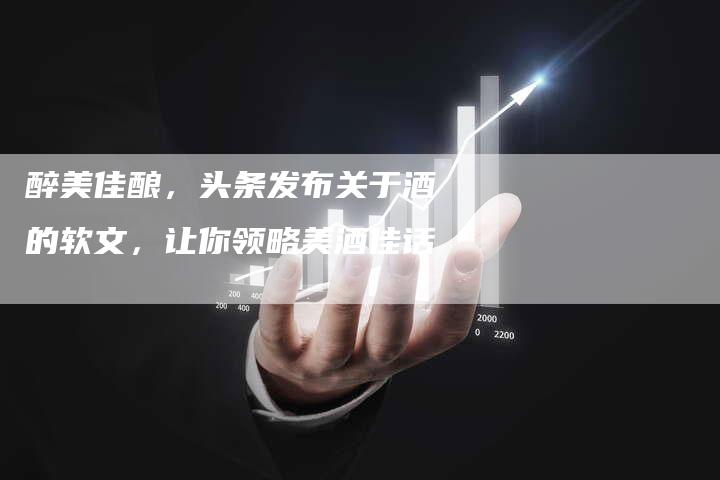 醉美佳酿,头条发布关于酒的软文,让你领略美酒佳话-直编新闻自助发稿平台