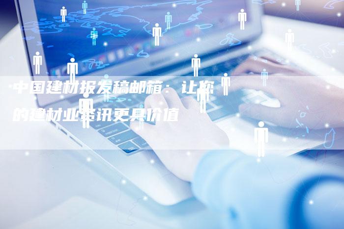 中国建材报发稿邮箱:让您的建材业资讯更具价值-直编新闻自助发稿平台