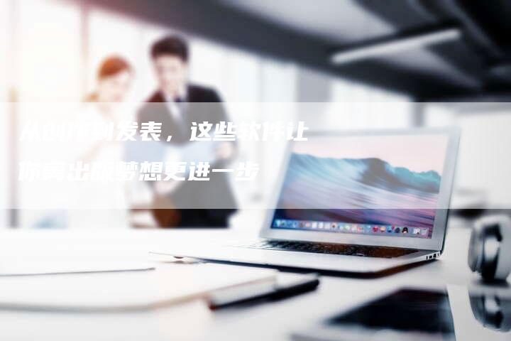 从创作到发表,这些软件让你离出版梦想更进一步-直编新闻自助发稿平台