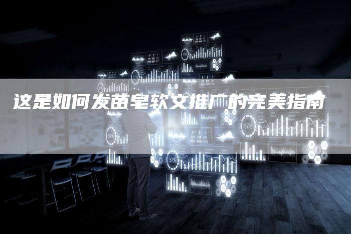 这是如何发苗皂软文推广的完美指南-直编新闻自助发稿平台