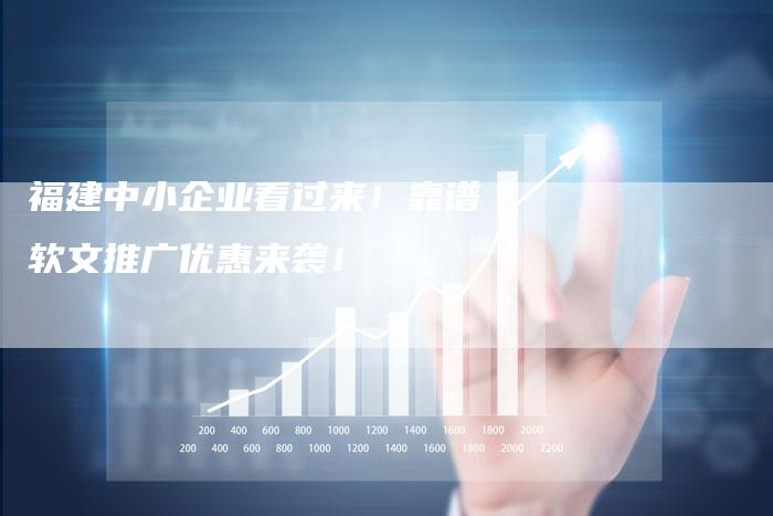 福建中小企业看过来!靠谱软文推广优惠来袭!-直编新闻自助发稿平台